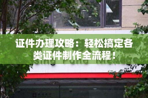 邵武证件办理攻略：轻松搞定各类证件制作全流程！